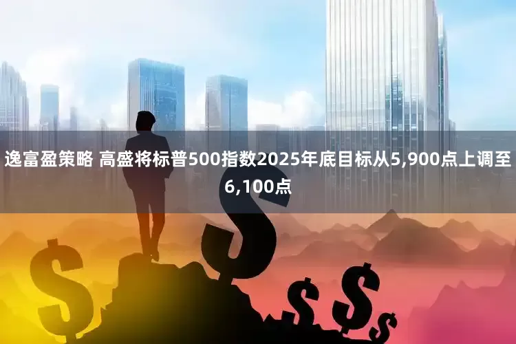 逸富盈策略 高盛将标普500指数2025年底目标从5,900点上调至6,100点