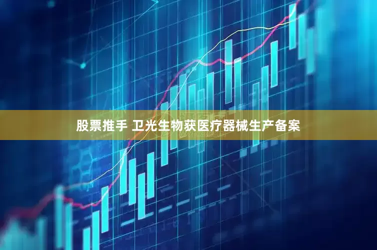 股票推手 卫光生物获医疗器械生产备案