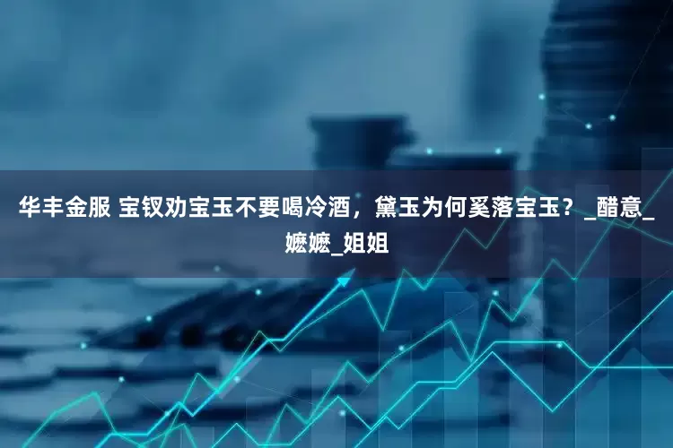 华丰金服 宝钗劝宝玉不要喝冷酒，黛玉为何奚落宝玉？_醋意_嬷嬷_姐姐