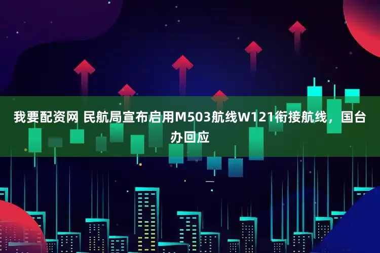 我要配资网 民航局宣布启用M503航线W121衔接航线，国台办回应