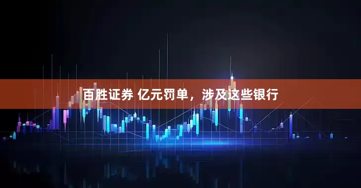 百胜证券 亿元罚单，涉及这些银行