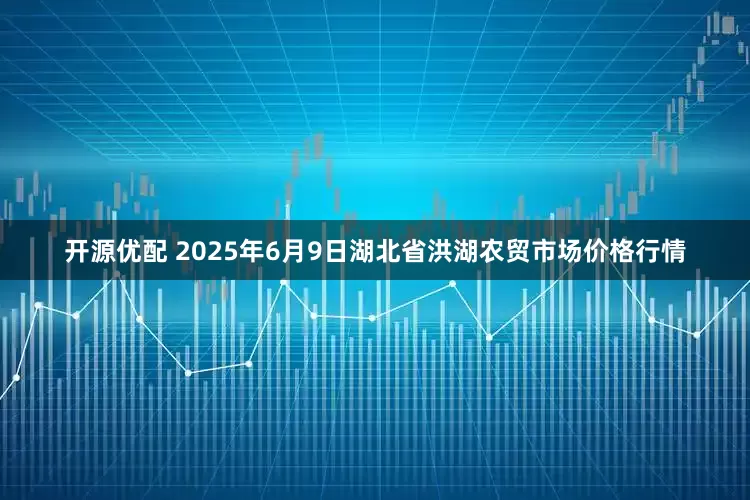 开源优配 2025年6月9日湖北省洪湖农贸市场价格行情
