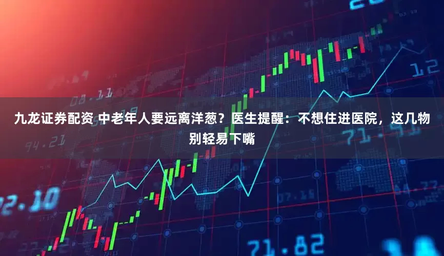 九龙证券配资 中老年人要远离洋葱？医生提醒：不想住进医院，这几物别轻易下嘴