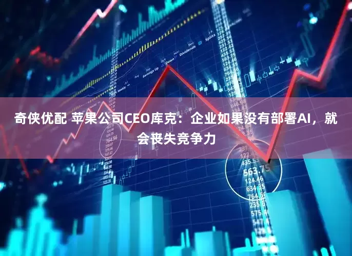 奇侠优配 苹果公司CEO库克：企业如果没有部署AI，就会丧失竞争力