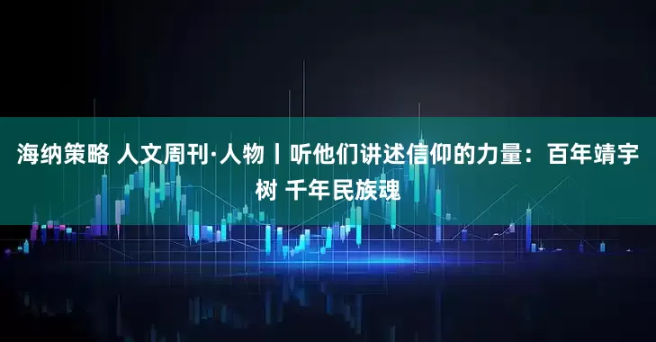 海纳策略 人文周刊·人物丨听他们讲述信仰的力量：百年靖宇树 千年民族魂