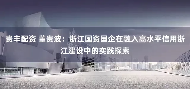 贵丰配资 董贵波：浙江国资国企在融入高水平信用浙江建设中的实践探索