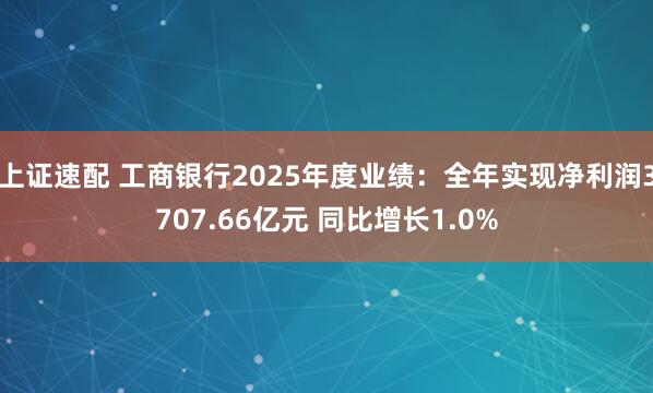 上证速配 工商银行2025年度业绩：全年实现净利润3707.66亿元 同比增长1.0%