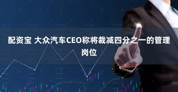 配资宝 大众汽车CEO称将裁减四分之一的管理岗位