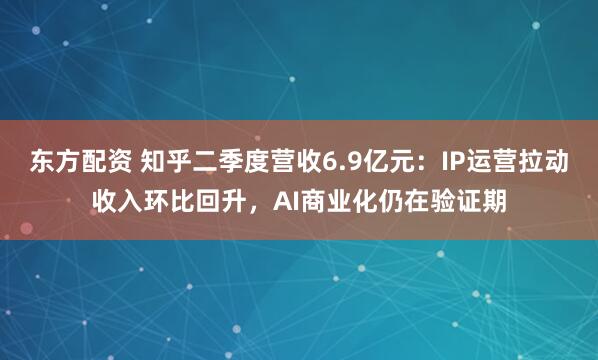 东方配资 知乎二季度营收6.9亿元：IP运营拉动收入环比回升，AI商业化仍在验证期